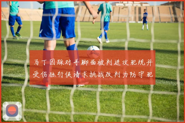 马丁因踩对手脚面被判进攻犯规并受伤独行侠请求挑战改判为防守犯规