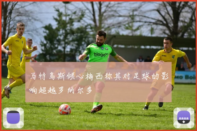 马特乌斯倾心梅西称其对足球的影响超越罗纳尔多