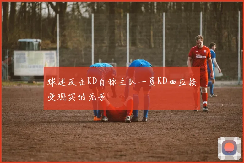 球迷反击KD自称主队一员KD回应接受现实的无奈
