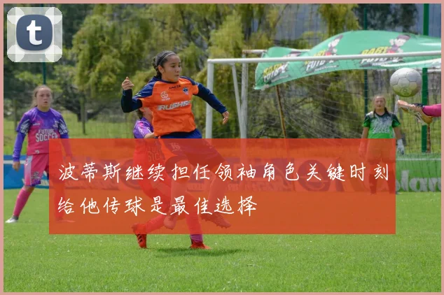 波蒂斯继续担任领袖角色关键时刻给他传球是最佳选择