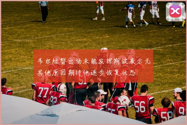韦尔短暂出场未能发挥斯波表示无其他原因期待他逐步恢复状态